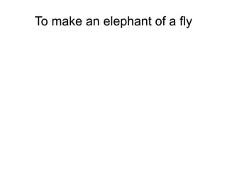 To make an elephant of a fly 