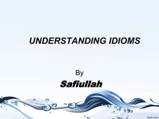 UNDERSTANDING IDIOMS
By
Safiullah
 