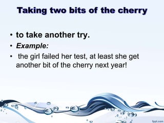 • to take another try.
• Example:
• the girl failed her test, at least she get
another bit of the cherry next year!
 