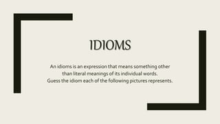 IDIOMS
An idioms is an expression that means something other
than literal meanings of its individual words.
Guess the idiom each of the following pictures represents.
 