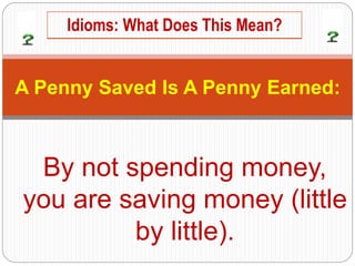 By not spending money,
you are saving money (little
by little).
A Penny Saved Is A Penny Earned:
Idioms: What Does This Mean?
 