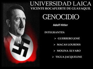 UNIVERSIDAD LAICA
VICENTE ROCAFUERTE DE GUAYAQUIL


      GENOCIDIO
            Adolf Hitler

       INTEGRANTES:

              GUERRERO JOSÉ

             MACAS LOURDES

             MOLINA ÁLVARO

            TIGUA JACQUELINE
 