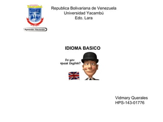 Republica Bolivariana de Venezuela
Universidad Yacambú
Edo. Lara
IDIOMA BASICO
Vidmary Querales
HPS-143-01776
 