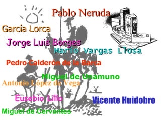 Pablo Neruda Vicente Huidobro Miguel de Cervantes García Lorca Jorge Luis Borges Mario Vargas Llosa Pedro Calderón de la Barca Miguel de Unamuno   Antonio López de Vega Eusebio Lillo 