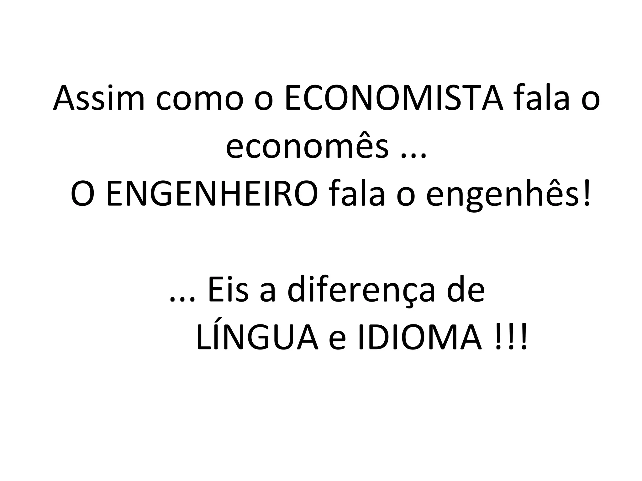 Assim como o ECONOMISTA fala o economês ... O ENGENHEIRO fala o engenhês! ... Eis a diferença de LÍNGUA e IDIOMA !!!