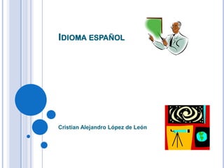 IDIOMA ESPAÑOL




Cristian Alejandro López de León
 
