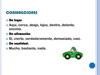 CONJUAGCIONES
 De lugar
 Aquí, cerca, abajo, lejos, dentro, delante,
  encima.
 De afirmación

 Sí, cierto, verdaderamente, demasiado, casi.

 De cantidad.

 Mucho, bastante, nada.
 