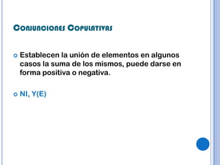 CONJUNCIONES COPULATIVAS

   Establecen la unión de elementos en algunos
    casos la suma de los mismos, puede darse en
    forma positiva o negativa.

   NI, Y(E)
 