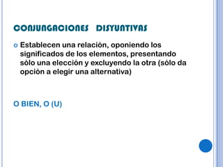 CONJUNGACIONES DISYUNTIVAS
   Establecen una relación, oponiendo los
    significados de los elementos, presentando
    sólo una elección y excluyendo la otra (sólo da
    opción a elegir una alternativa)



O BIEN, O (U)
 