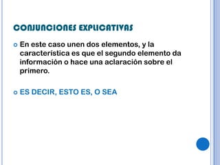 CONJUNCIONES EXPLICATIVAS
   En este caso unen dos elementos, y la
    característica es que el segundo elemento da
    información o hace una aclaración sobre el
    primero.

   ES DECIR, ESTO ES, O SEA
 