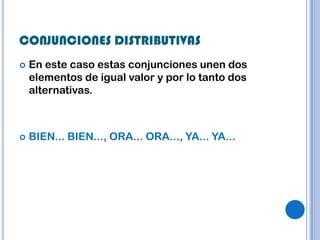 CONJUNCIONES DISTRIBUTIVAS
   En este caso estas conjunciones unen dos
    elementos de igual valor y por lo tanto dos
    alternativas.



   BIEN... BIEN..., ORA... ORA..., YA... YA...
 