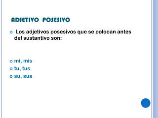 ADJETIVO POSESIVO
   Los adjetivos posesivos que se colocan antes
    del sustantivo son:



 mi, mis
 tu, tus

 su, sus
 
