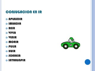 CONJUGACION EN IR
 APLAUDIR
 IMBADIR

 REIR

 VIVIR

 VENIR

 MORIR

 PULIR

 HUIR

 SONREIR

 INTRRUNPIR
 