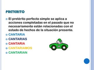 PRETERITO
 El pretérito perfecto simple se aplica a
  acciones completadas en el pasado que no
  necesariamente están relacionadas con el
  estado de hechos de la situación presente.
 CANTARIA

 CANTARIAS

 CANTARIA

 CANTARIAMOS

 CANTARIAN
 