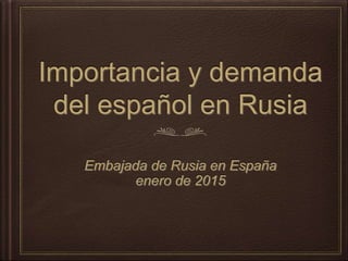 Importancia y demanda
del español en Rusia
Embajada de Rusia en España
enero de 2015
 