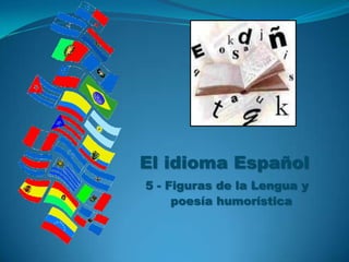 El idioma Español
5 - Figuras de la Lengua y
     poesía humorística
 