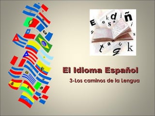 El Idioma EspañolEl Idioma Español
3-Los caminos de la Lengua3-Los caminos de la Lengua
 