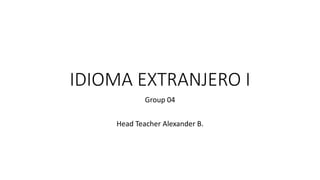 IDIOMA EXTRANJERO I
Group 04
Head Teacher Alexander B.
 