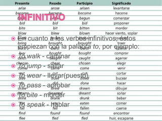  En cuanto a los verbos infinitivos, éstos
  empiezan con la palabra to, por ejemplo:
 To walk - caminar
 To jump - saltar
 To wear - llevar(puesto)
 To pass - aprobar
 To bite - morder
 To speak - hablar
 