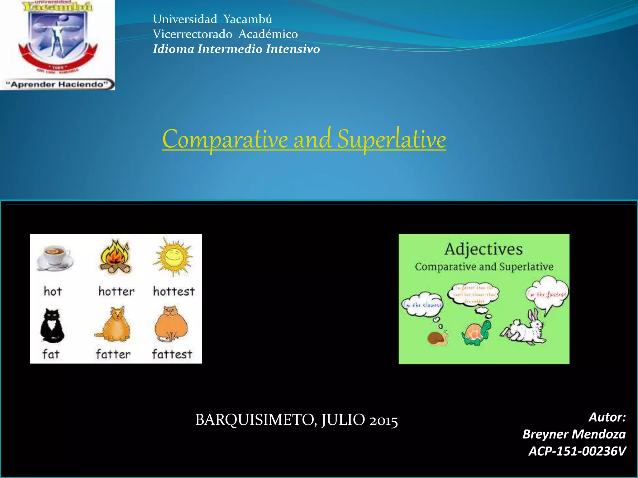 Comparative and Superlative
Autor:
Breyner Mendoza
ACP-151-00236V
Universidad Yacambú
Vicerrectorado Académico
Idioma Intermedio Intensivo
BARQUISIMETO, JULIO 2015