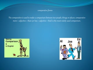 The comparative is used to make a comparison between two people, things or places. comparative
more + adjective + than (or less + adjective + that) is the most widely used comparison.
comparative forms