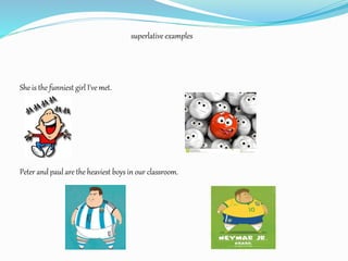 superlative examples
She is the funniest girl I've met.
Peter and paul are the heaviest boys in our classroom.