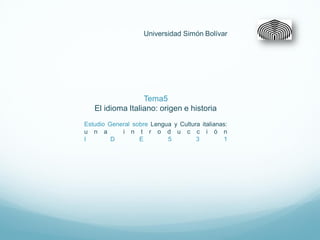 Universidad Simón Bolívar




                  Tema5
   El idioma Italiano: origen e historia
Estudio General sobre Lengua y Cultura italianas:
u n a       i n t r o d u c c i ó n
I        D        E        5         3         1
 