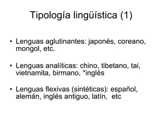 Tipología lingüística (1) Lenguas aglutinantes: japonés, coreano, mongol, etc. Lenguas analíticas: chino, tibetano, tai, vietnamita, birmano, *inglés Lenguas flexivas (sintéticas): español, alemán, inglés antiguo, latín,  etc  