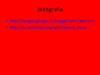 Webgrafía http://images.google.es/images?um=1&hl=es&tbs=isch%3A1&sa=1&q=Idioma+Maya&aq=f&aqi=&aql=&oq=&gs_rfai=&start=0 http://es.wikipedia.org/wiki/Idioma_maya 