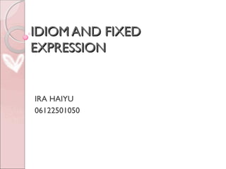 IDIOM AND FIXED
EXPRESSION


IRA HAIYU
06122501050
 