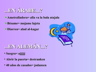 ...EN ÁRABE...? Ametralladora= alla va la bala atajala Bésame= mojame lajeta Diarrea= alud al-kagar ...EN ALEMÁN...? Suegra= ajjjjj Abrir la puerta= destranken 40 años de casados= jodansen 