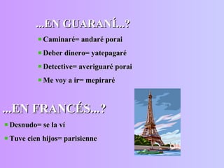 ...EN GUARANÍ...? Caminaré= andaré porai Deber dinero= yatepagaré Detective= averiguaré porai Me voy a ir= mepiraré ...EN FRANCÉS...? Desnudo= se la ví Tuve cien hijos= parisienne 