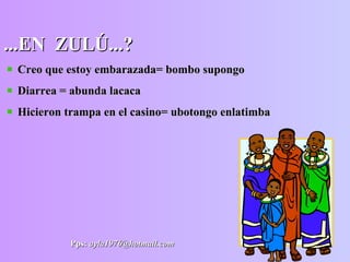 ...EN  ZULÚ...? Creo que estoy embarazada= bombo supongo Diarrea = abunda lacaca Hicieron trampa en el casino= ubotongo enlatimba Pps:   [email_address] 
