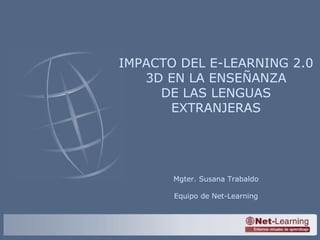 IMPACTO DEL E-LEARNING 2.0 3D EN LA ENSEÑANZA DE LAS LENGUAS EXTRANJERAS Mgter. Susana Trabaldo Equipo de Net-Learning 