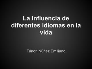 La influencia de
diferentes idiomas en la
          vida

     Tánori Núñez Emiliano
 