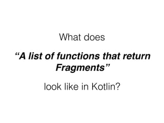 “A list of functions that return
Fragments”
What does
look like in Kotlin?
 