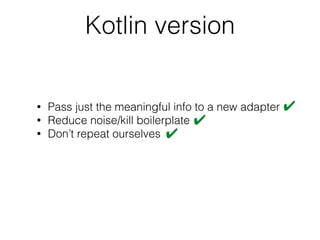 • Pass just the meaningful info to a new adapter
• Reduce noise/kill boilerplate
• Don’t repeat ourselves
Kotlin version
✔
✔
✔
 