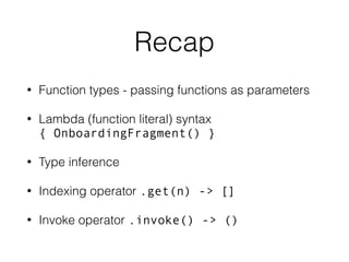 Recap
• Function types - passing functions as parameters
• Lambda (function literal) syntax
{ OnboardingFragment() }
• Type inference
• Indexing operator .get(n) -> []
• Invoke operator .invoke() -> ()
 