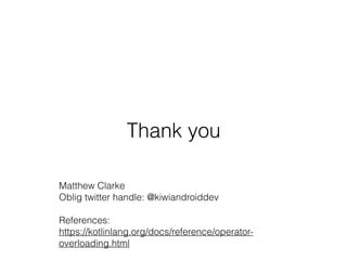 Matthew Clarke 
Oblig twitter handle: @kiwiandroiddev 
 
References: 
https://kotlinlang.org/docs/reference/operator-
overloading.html
Thank you
 