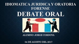 IDIOMATICA JURIDICAY ORATORIA
FORENSE
DEBATE ORAL
ALUMNO: JORGE CORDOVA
04 DE AGOSTO DEL 2017
 