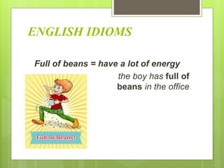 ENGLISH IDIOMS
Full of beans = have a lot of energy
the boy has full of
beans in the office
 