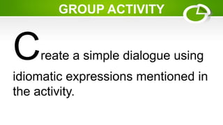 GROUP ACTIVITY
Create a simple dialogue using
idiomatic expressions mentioned in
the activity.