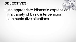 OBJECTIVES:
• use appropriate idiomatic expressions
in a variety of basic interpersonal
communicative situations.