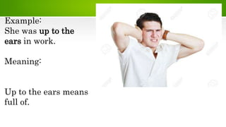 Example:
She was up to the
ears in work.
Meaning:
Up to the ears means
full of.