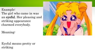 Example:
The girl who came in was
an eyeful. Her pleasing and
striking appearance
charmed everybody.
Meaning:
Eyeful means pretty or
striking