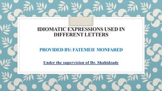 IDIOMATIC EXPRESSIONS USED IN
DIFFERENT LETTERS
PROVIDED BY: FATEMEH MONFARED
Under the supervision of Dr. Shahidzade
 