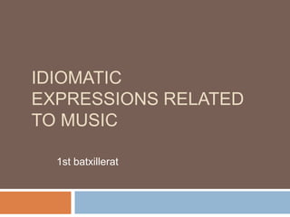 IDIOMATIC
EXPRESSIONS RELATED
TO MUSIC
1st batxillerat
 