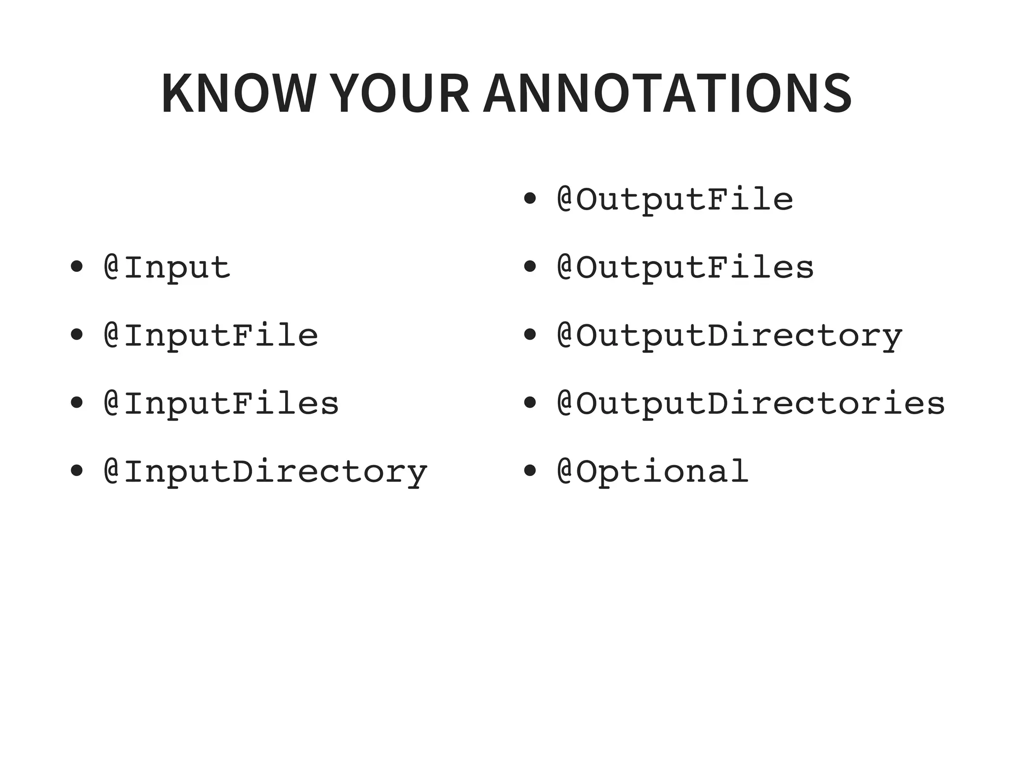 KNOW YOUR ANNOTATIONS
@Input
@InputFile
@InputFiles
@InputDirectory
@OutputFile
@OutputFiles
@OutputDirectory
@OutputDirectories
@Optional
 