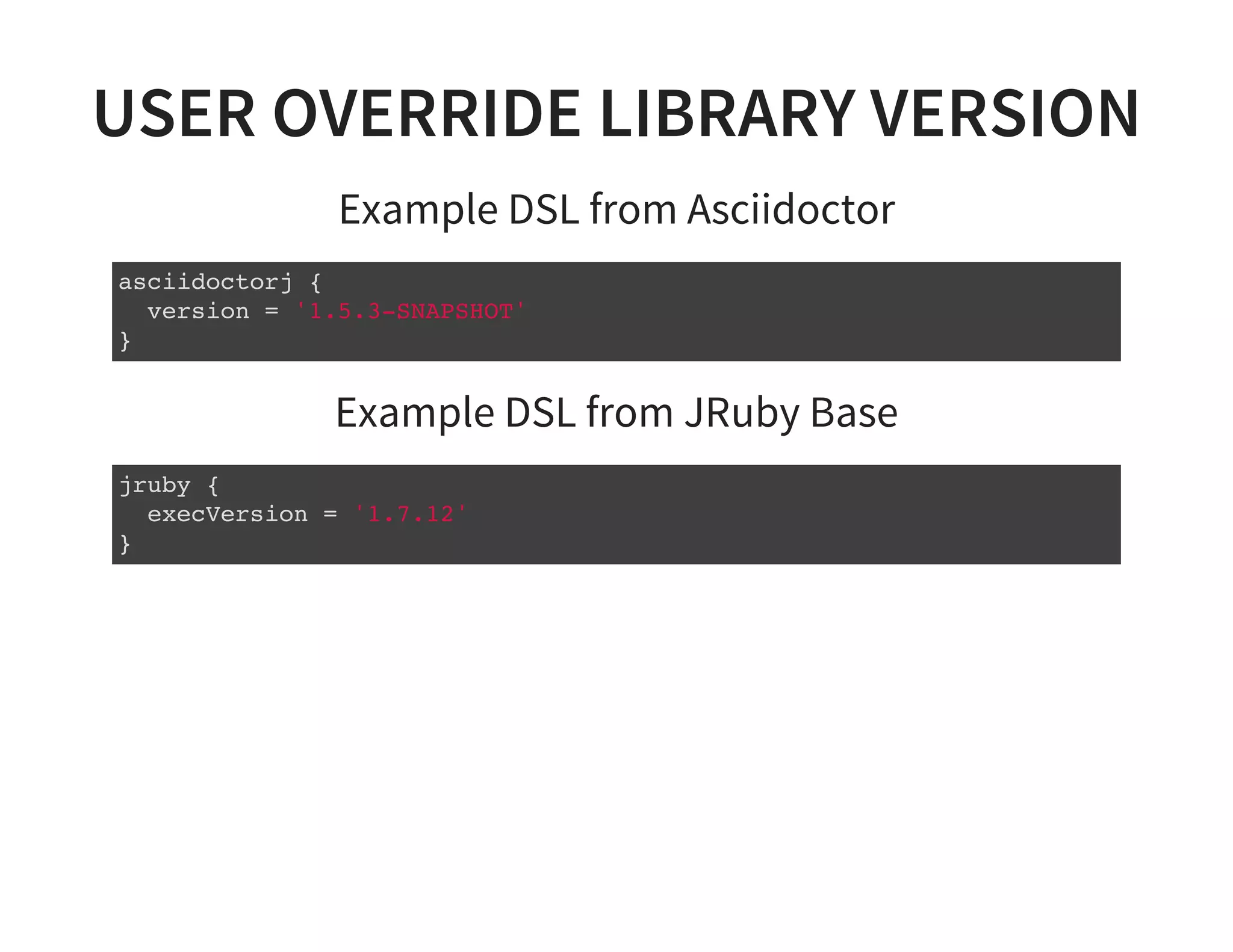 USER OVERRIDE LIBRARY VERSION
Example DSL from Asciidoctor
asciidoctorj {
version = '1.5.3-SNAPSHOT'
}
Example DSL from JRuby Base
jruby {
execVersion = '1.7.12'
}
 