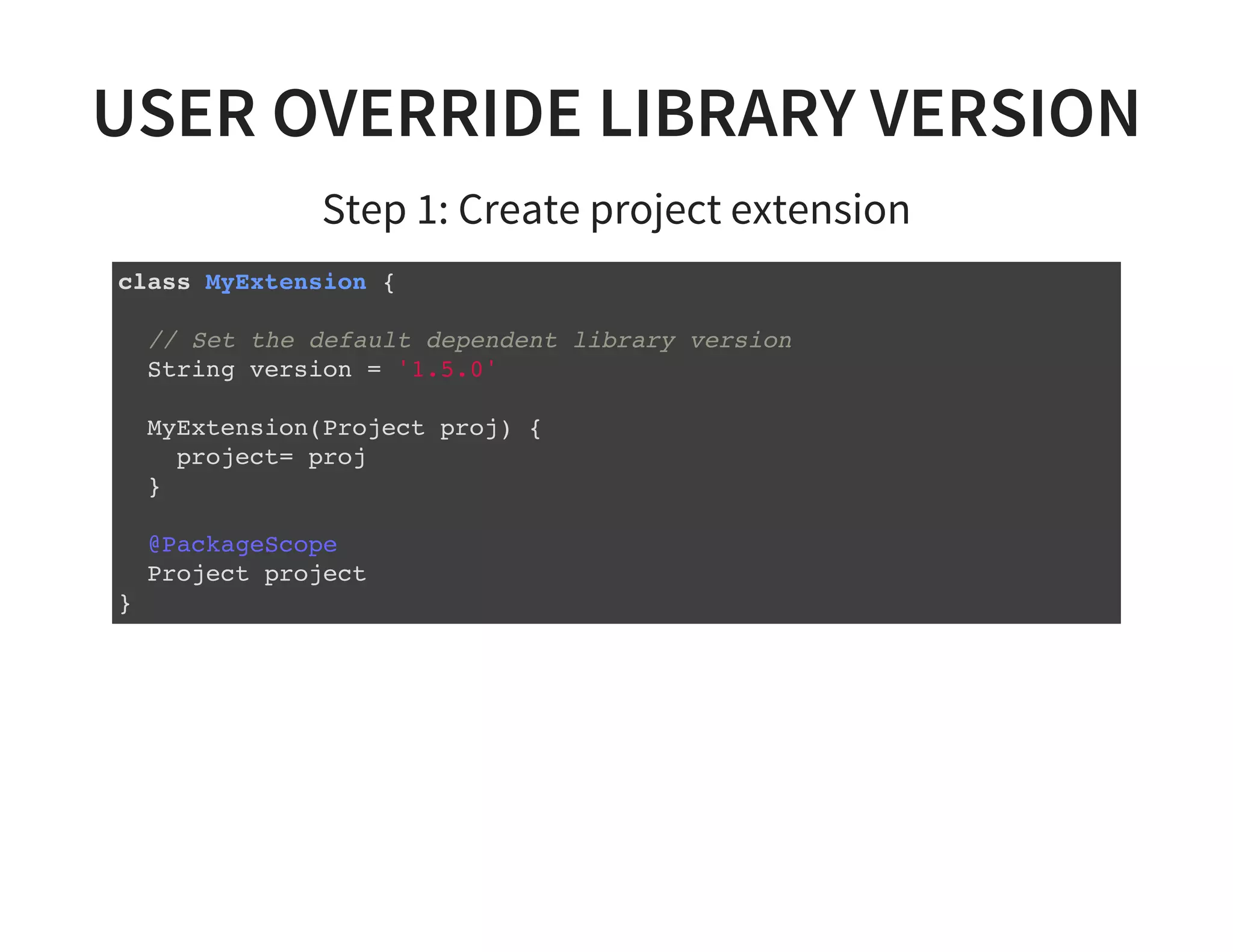 USER OVERRIDE LIBRARY VERSION
Step 1: Create project extension
class MyExtension {
// Set the default dependent library version
String version = '1.5.0'
MyExtension(Project proj) {
project= proj
}
@PackageScope
Project project
}
 